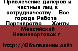 Привлечение дилеров и частных лиц к сотрудничеству. - Все города Работа » Партнёрство   . Ханты-Мансийский,Нижневартовск г.